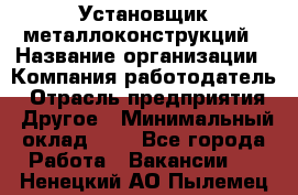 Установщик металлоконструкций › Название организации ­ Компания-работодатель › Отрасль предприятия ­ Другое › Минимальный оклад ­ 1 - Все города Работа » Вакансии   . Ненецкий АО,Пылемец д.